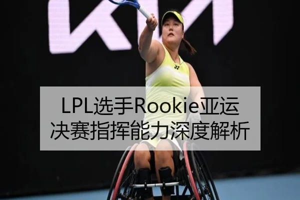 LPL选手Rookie亚运决赛指挥能力深度解析